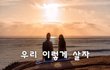 우리 이렇게 살자~