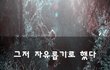 그저 자유롭기로 했다~