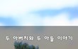 두 아버지와 두 아들 이야기~