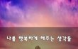 나를 행복하게 해주는 생각들~