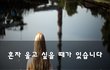 혼자 울고 싶을 때가 있습니다~