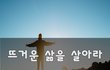 뜨거운 삶을 살아라~