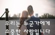 우리는 누군가에게 소중한 사람입니다~