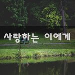 [너가봤으면] 사랑하는 이에게~