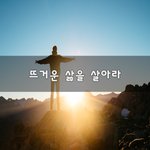 [혼자하는말] 뜨거운 삶을 살아라~