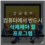 [댓글부탁해] 컴퓨터에서 반드시 <b>삭제</b>해야 할 프로그램 리스트