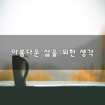 [꼭조언부탁] 아름다운 삶을 위한 생각~