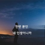 [감성글] 한번 뿐인 내 인생이니까