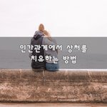 [너가봤으면] 인간관계에서 상처를 <b>치유</b>하는 방법~