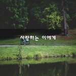 [너가봤으면] 사랑하는 이에게~