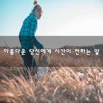 [좋은생각] 아름다운 당신에게 시간이 전하는 말~