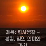 [댓글부탁해] 제목: 회사생활_ 본질, 일의 의미와 가치