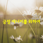 [좋은글] [좋은글] 긍정 에너지를 위하여