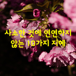 [좋은글] [좋은글]  <b>사소</b>한 것에 연연하지 않는 10가지 지혜