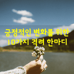 [좋은글] [좋은글]  긍정적인 변화를 위한 10가지 <b>격려</b> 한마디