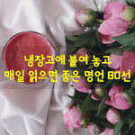 [좋은글] [좋은글] 냉장고에 붙여 놓고 매일 읽으면 좋은 명언...