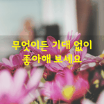 [좋은글] [좋은글] 무엇이든 기대없이 좋아해 보세요