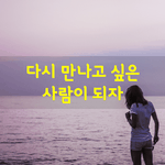 [좋은글] [좋은글] 다시 만나고 싶은 사람이 되자