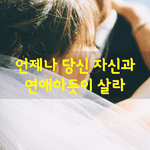 [좋은글] [좋은글] 언제나 당신 자신과 <b>연애</b>하듯이 살라