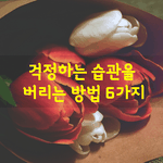 [좋은글] [좋은글] 걱정하는 습관을 버리는 방법 6가지