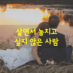 [좋은글] [좋은글] 살면서 놓치고 싶지 않은 사람