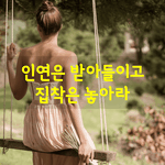 [좋은글] [좋은글] 인연은 받아들이고 <b>집착</b>은 놓아라
