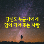 [좋은글] [좋은글] 당신도 누군가에게 힘이 되어 주는 사람