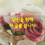 [좋은글] [좋은글] 당신을 위해 이 글을 씁니다