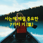 [좋은글] [좋은글]  사는데 <b>제일</b> 중요한 7가지 기氣