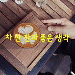 [좋은글] [좋은글] 차 한 잔과 좋은 생각