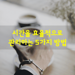 [좋은글] [좋은글] <b>시간</b>을 효율적으로 관리하는 5가지 방법