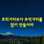 [좋은글] [좋은글] <b>후회</b>거리보다 추억거리를 많이 만들어라