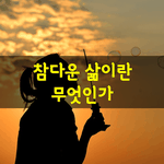 [좋은글] [좋은글] 참다운 삶이란 무엇인가