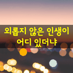[좋은글] [좋은글] 고달프지 않은 인생이 어디 있고,