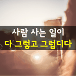 [좋은글] [좋은글] 사람 사는 일이 다 그렇고 그럽디다.