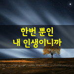 [좋은글] [좋은글] 한번뿐인 내 인생이니까
