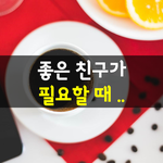 [좋은글] [좋은글] 좋은 <b>친구</b>가 필요할 때가 있습니다