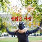 [좋은글] [좋은글] 괜찮은 사람 하나 있었으면 좋겠네