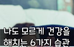 [좋은글] 나도 모르게 건강을 해치는 6가지 습관